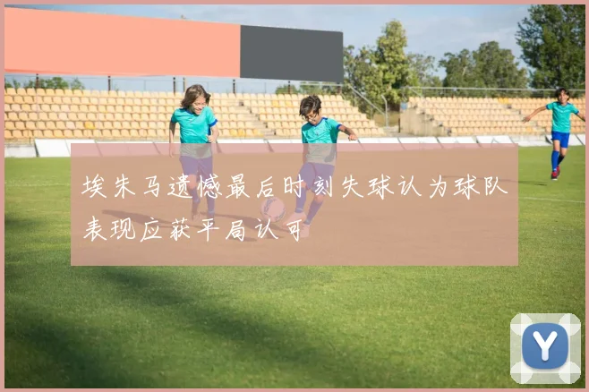 埃朱马遗憾最后时刻失球认为球队表现应获平局认可